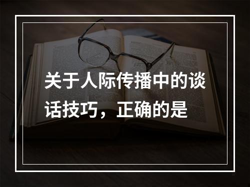 关于人际传播中的谈话技巧，正确的是