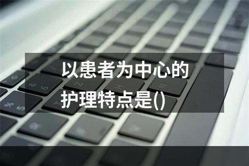 以患者为中心的护理特点是()