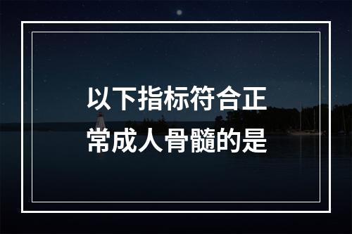 以下指标符合正常成人骨髓的是