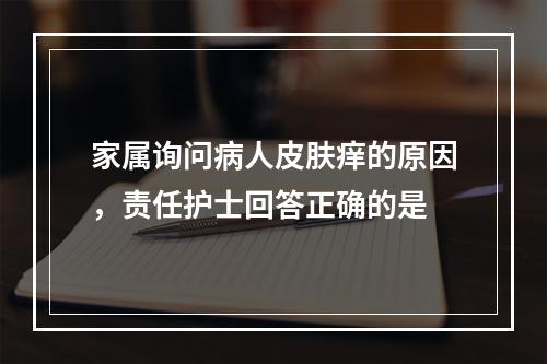 家属询问病人皮肤痒的原因，责任护士回答正确的是