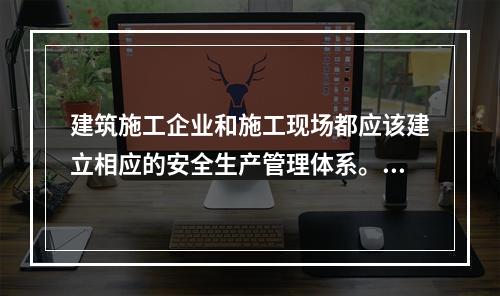 建筑施工企业和施工现场都应该建立相应的安全生产管理体系。下列