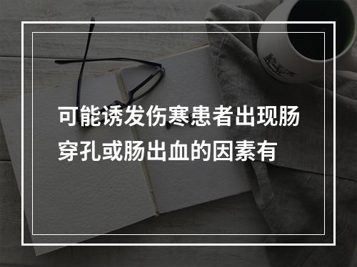 可能诱发伤寒患者出现肠穿孔或肠出血的因素有