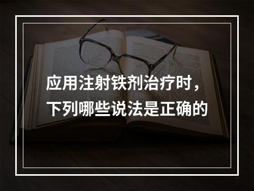 应用注射铁剂治疗时，下列哪些说法是正确的