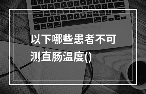 以下哪些患者不可测直肠温度()