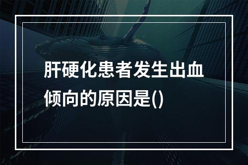 肝硬化患者发生出血倾向的原因是()