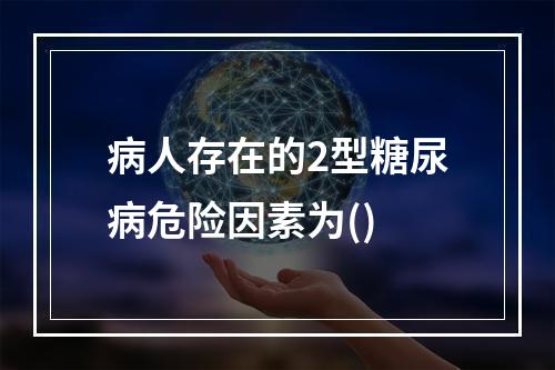 病人存在的2型糖尿病危险因素为()