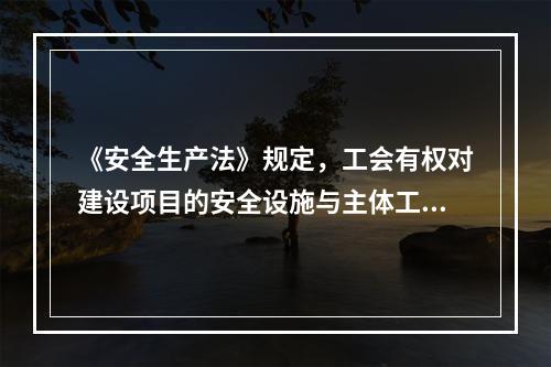 《安全生产法》规定，工会有权对建设项目的安全设施与主体工程（