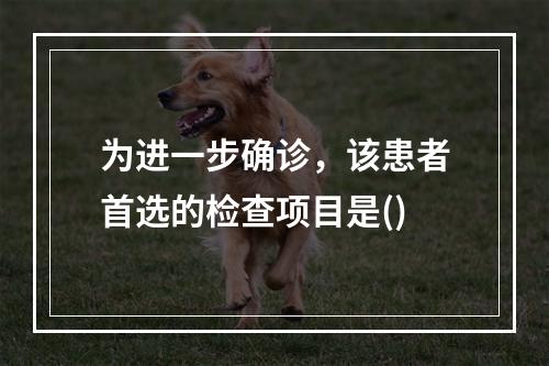 为进一步确诊，该患者首选的检查项目是()