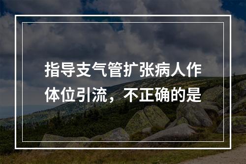 指导支气管扩张病人作体位引流，不正确的是