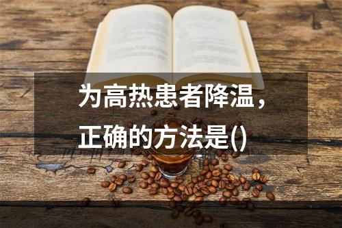 为高热患者降温，正确的方法是()