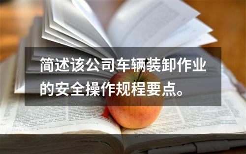 简述该公司车辆装卸作业的安全操作规程要点。