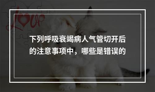 下列呼吸衰竭病人气管切开后的注意事项中，哪些是错误的