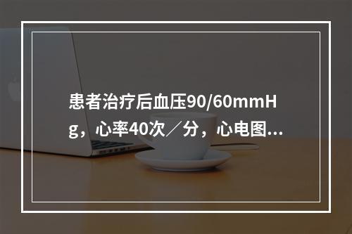 患者治疗后血压90/60mmHg，心率40次／分，心电图示三