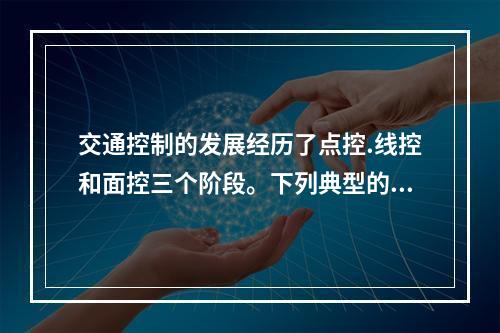 交通控制的发展经历了点控.线控和面控三个阶段。下列典型的交通