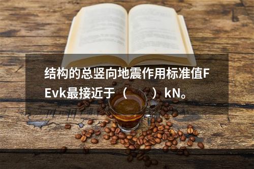 结构的总竖向地震作用标准值FEvk最接近于（　　）kN。