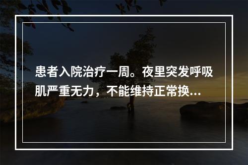 患者入院治疗一周。夜里突发呼吸肌严重无力，不能维持正常换气功