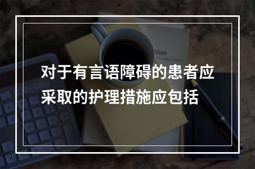 对于有言语障碍的患者应采取的护理措施应包括