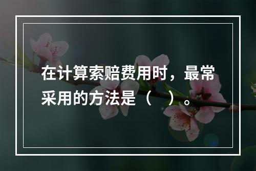 在计算索赔费用时，最常采用的方法是（　）。