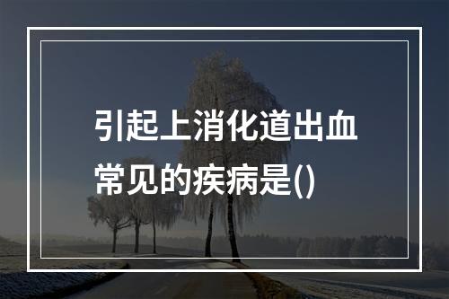 引起上消化道出血常见的疾病是()