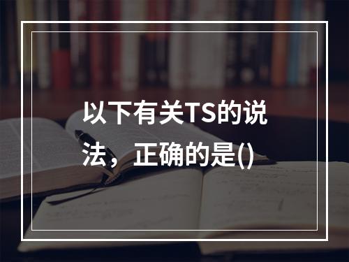 以下有关TS的说法，正确的是()