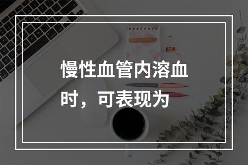 慢性血管内溶血时，可表现为