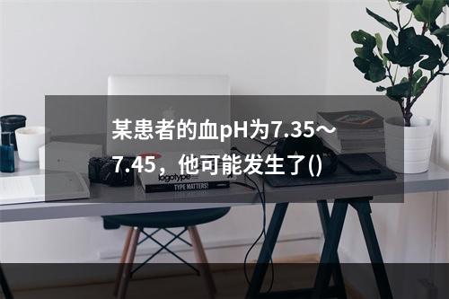 某患者的血pH为7.35～7.45，他可能发生了()