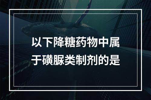 以下降糖药物中属于磺脲类制剂的是