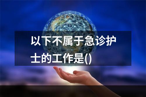 以下不属于急诊护士的工作是()