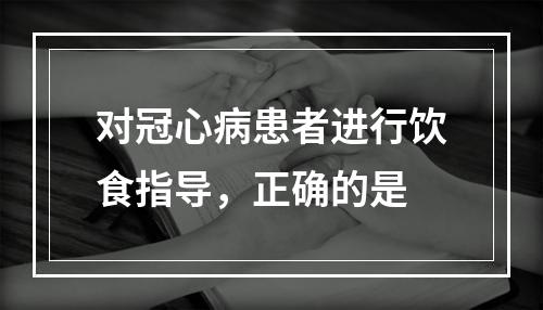 对冠心病患者进行饮食指导，正确的是