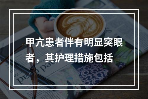 甲亢患者伴有明显突眼者，其护理措施包括