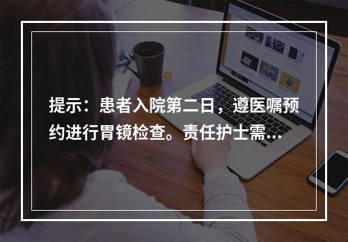 提示：患者入院第二日，遵医嘱预约进行胃镜检查。责任护士需对患