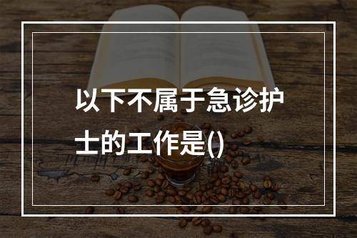 以下不属于急诊护士的工作是()