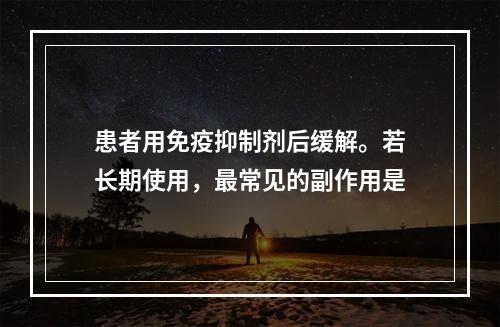 患者用免疫抑制剂后缓解。若长期使用，最常见的副作用是