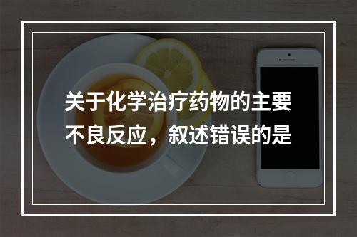 关于化学治疗药物的主要不良反应，叙述错误的是