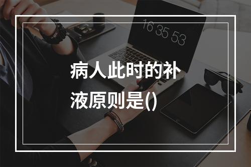 病人此时的补液原则是()