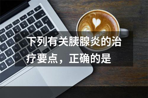 下列有关胰腺炎的治疗要点，正确的是