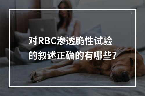 对RBC渗透脆性试验的叙述正确的有哪些？