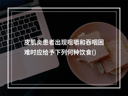 皮肌炎患者出现咀嚼和吞咽困难时应给予下列何种饮食()