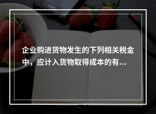 企业购进货物发生的下列相关税金中，应计入货物取得成本的有（　