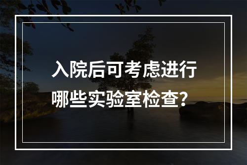 入院后可考虑进行哪些实验室检查？