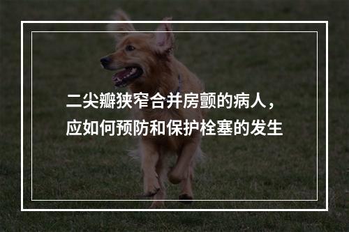 二尖瓣狭窄合并房颤的病人，应如何预防和保护栓塞的发生