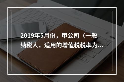 2019年5月份，甲公司（一般纳税人，适用的增值税税率为13