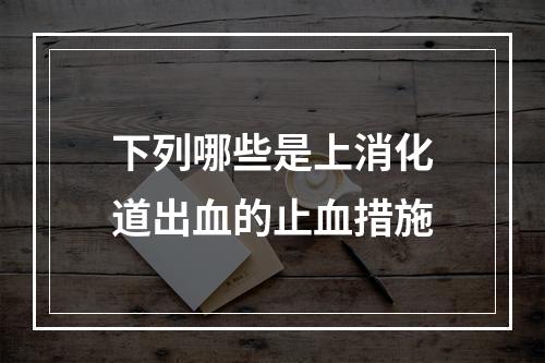 下列哪些是上消化道出血的止血措施