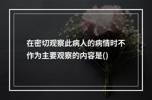 在密切观察此病人的病情时不作为主要观察的内容是()