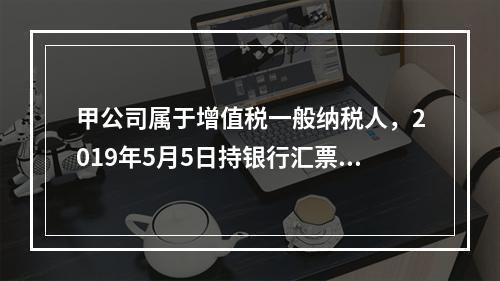 甲公司属于增值税一般纳税人，2019年5月5日持银行汇票购入