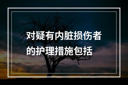 对疑有内脏损伤者的护理措施包括