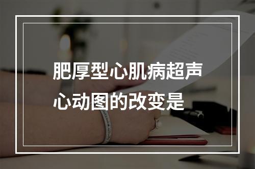 肥厚型心肌病超声心动图的改变是