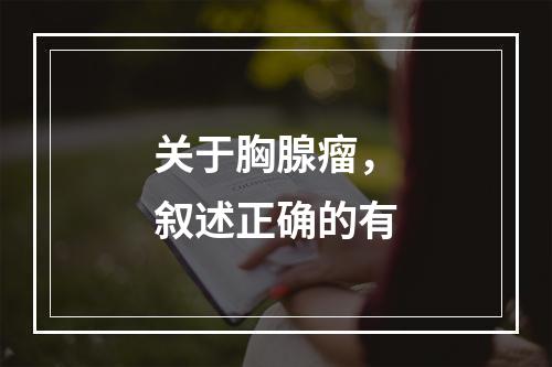 关于胸腺瘤，叙述正确的有