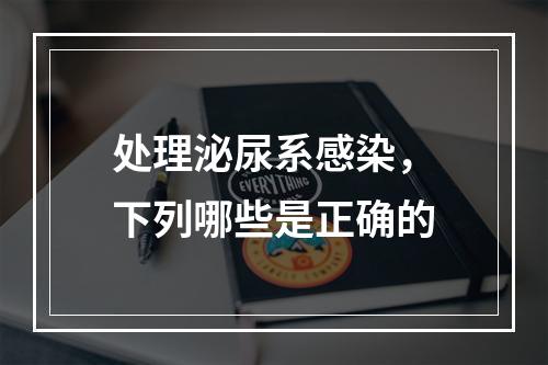 处理泌尿系感染，下列哪些是正确的