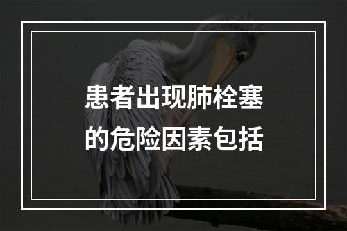 患者出现肺栓塞的危险因素包括